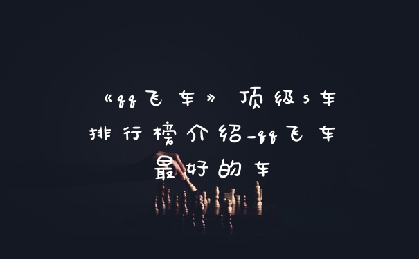 《qq飞车》顶级s车排行榜介绍_qq飞车最好的车