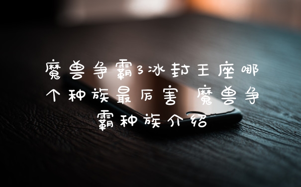 魔兽争霸3冰封王座哪个种族最厉害 魔兽争霸种族介绍