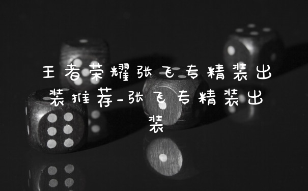 王者荣耀张飞专精装出装推荐_张飞专精装出装