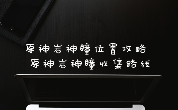 原神岩神瞳位置攻略 原神岩神瞳收集路线