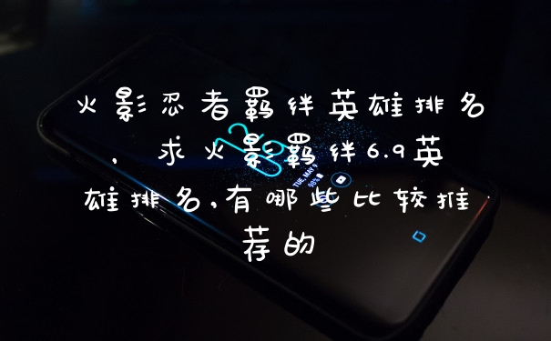 火影忍者羁绊英雄排名，求火影羁绊6.9英雄排名,有哪些比较推荐的