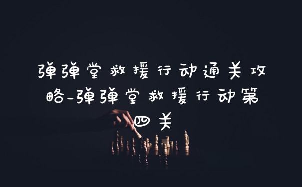 弹弹堂救援行动通关攻略_弹弹堂救援行动第四关