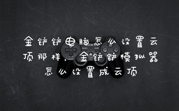 金铲铲电脑怎么设置云顶那样，金铲铲模拟器怎么设置成云顶