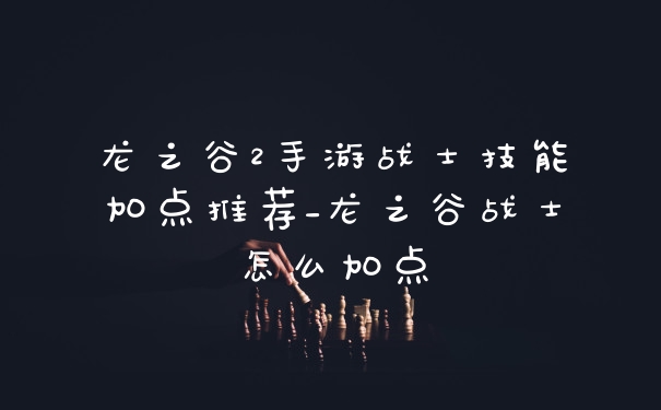 龙之谷2手游战士技能加点推荐_龙之谷战士怎么加点