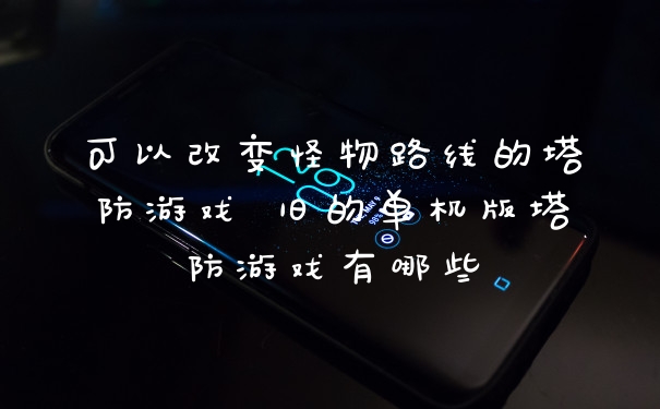 可以改变怪物路线的塔防游戏 旧的单机版塔防游戏有哪些