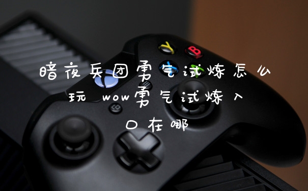 暗夜兵团勇气试炼怎么玩 wow勇气试炼入口在哪