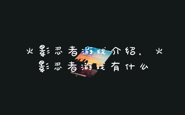 火影忍者游戏介绍，火影忍者游戏有什么