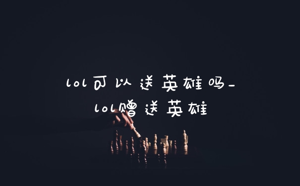 lol可以送英雄吗_lol赠送英雄