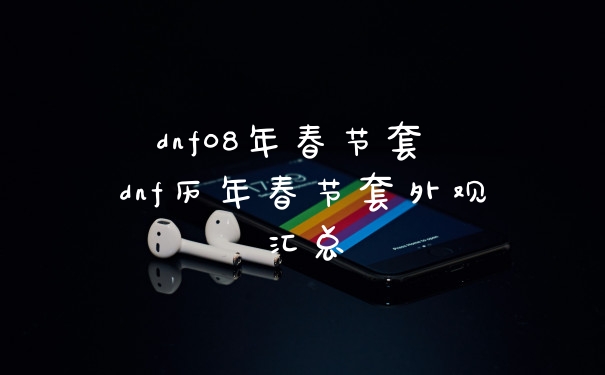 dnf08年春节套 dnf历年春节套外观汇总