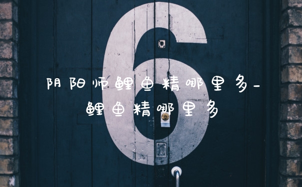 阴阳师鲤鱼精哪里多_鲤鱼精哪里多