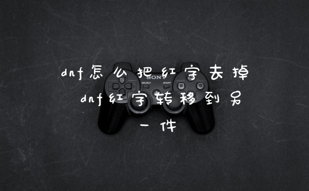 dnf怎么把红字去掉 dnf红字转移到另一件