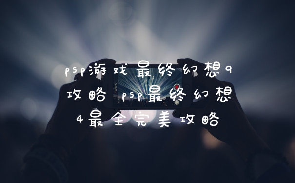 psp游戏最终幻想9攻略 psp最终幻想4最全完美攻略