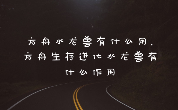 方舟水龙兽有什么用，方舟生存进化水龙兽有什么作用