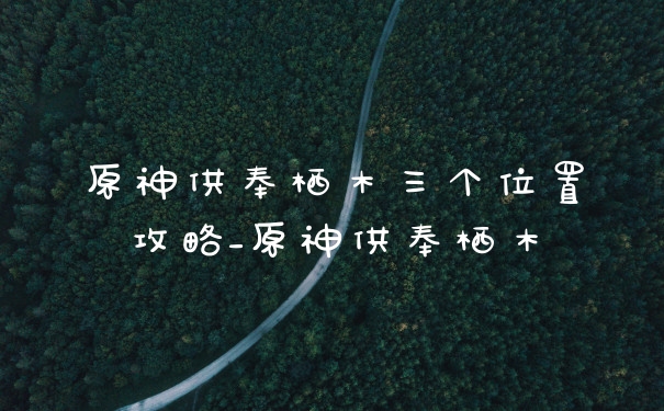 原神供奉栖木三个位置攻略_原神供奉栖木