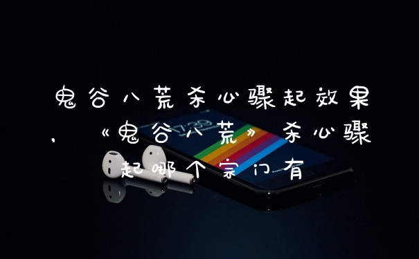 鬼谷八荒杀心骤起效果，《鬼谷八荒》杀心骤起哪个宗门有