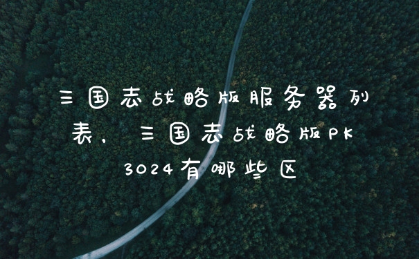 三国志战略版服务器列表，三国志战略版PK3024有哪些区