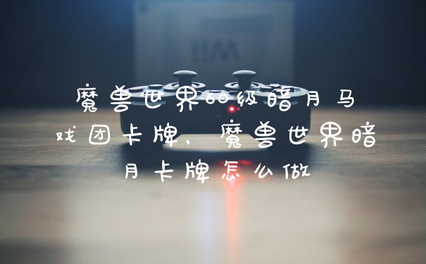 魔兽世界60级暗月马戏团卡牌，魔兽世界暗月卡牌怎么做