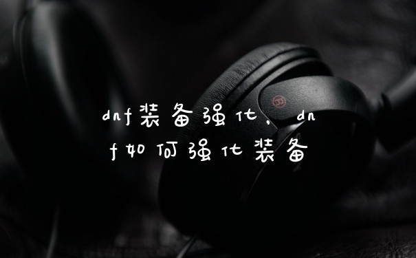 dnf装备强化，dnf如何强化装备