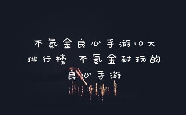 不氪金良心手游10大排行榜 不氪金耐玩的良心手游