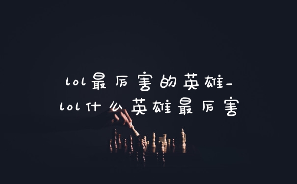 lol最厉害的英雄_lol什么英雄最厉害