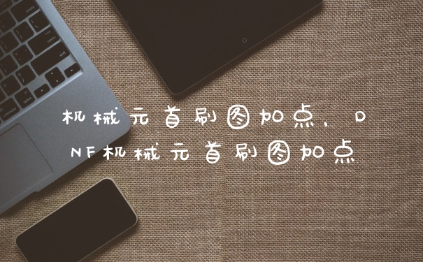 机械元首刷图加点,DNF机械元首刷图加点