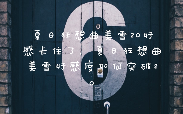 夏日狂想曲美雪20好感卡住了，夏日狂想曲美雪好感度如何突破20