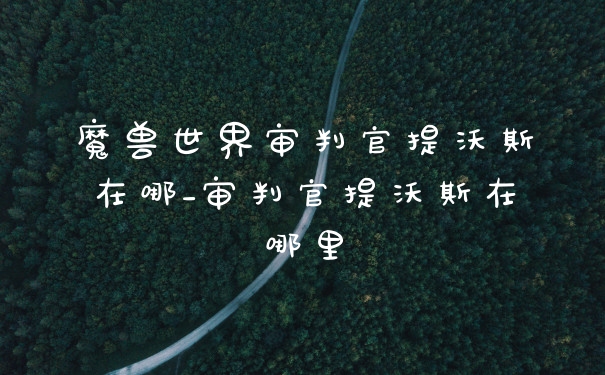 魔兽世界审判官提沃斯在哪_审判官提沃斯在哪里