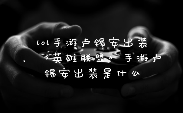 lol手游卢锡安出装，《英雄联盟》手游卢锡安出装是什么