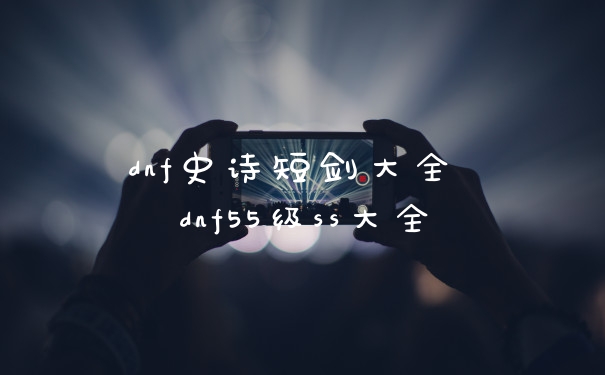 dnf史诗短剑大全 dnf55级ss大全