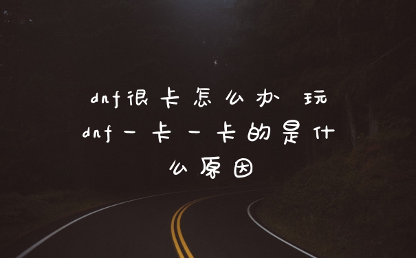 dnf很卡怎么办 玩dnf一卡一卡的是什么原因