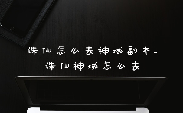 诛仙怎么去神域副本_诛仙神域怎么去