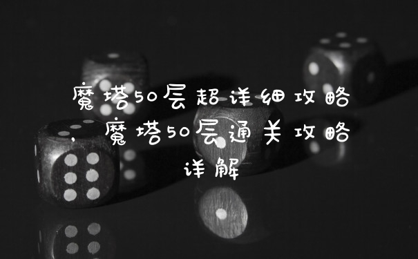 魔塔50层超详细攻略，魔塔50层通关攻略详解