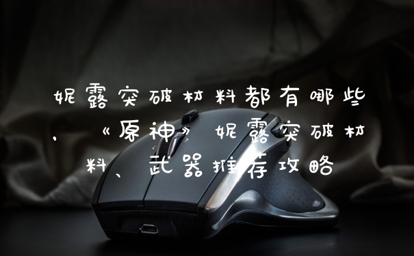 妮露突破材料都有哪些，《原神》妮露突破材料、武器推荐攻略