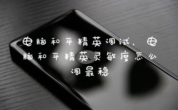 电脑和平精英调试，电脑和平精英灵敏度怎么调最稳