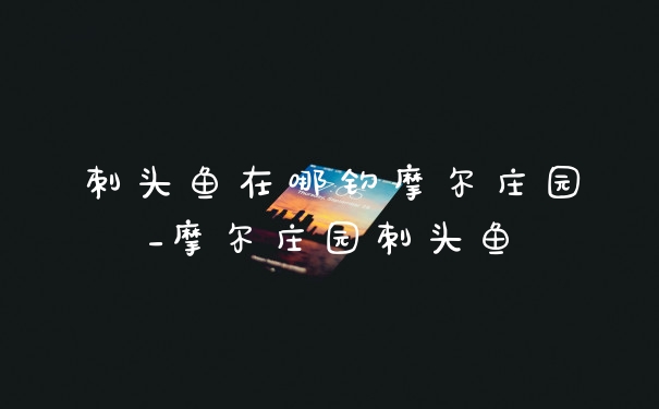 刺头鱼在哪钓摩尔庄园_摩尔庄园刺头鱼