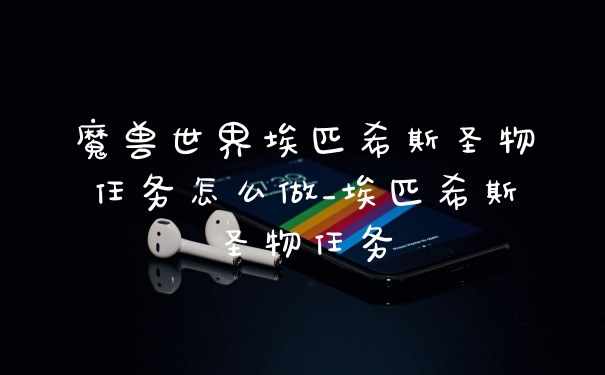 魔兽世界埃匹希斯圣物任务怎么做_埃匹希斯圣物任务