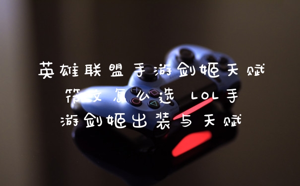 英雄联盟手游剑姬天赋符文怎么选 LOL手游剑姬出装与天赋