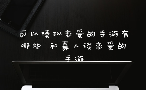 可以模拟恋爱的手游有哪些 和真人谈恋爱的手游