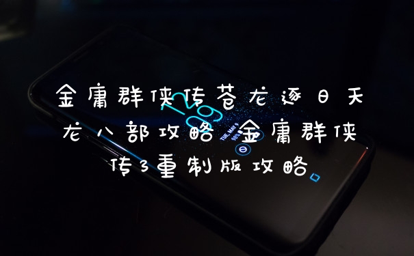 金庸群侠传苍龙逐日天龙八部攻略 金庸群侠传3重制版攻略