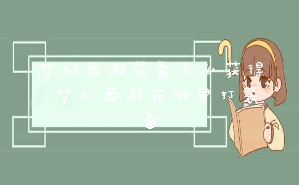 梦幻西游装备怎么获得 梦幻西游在哪里打装备