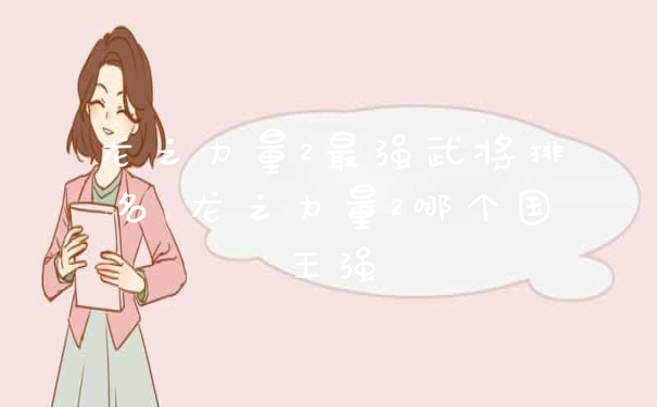 龙之力量2最强武将排名 龙之力量2哪个国王强