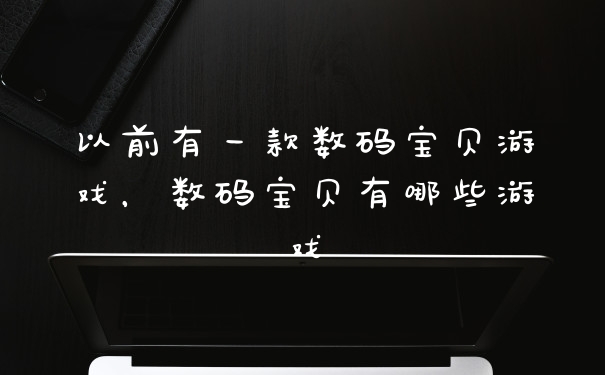 以前有一款数码宝贝游戏，数码宝贝有哪些游戏