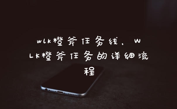 wlk橙斧任务线，WLK橙斧任务的详细流程