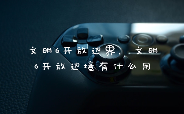 文明6开放边界，文明6开放边境有什么用