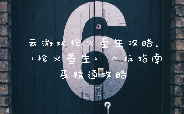 云游戏枪火重生攻略，「枪火重生」入坑指南及精通攻略