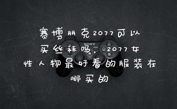 赛博朋克2077可以买丝袜吗，2077女性人物最好看的服装在哪买的