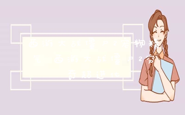 西游大战僵尸2宠物精气 西游大战僵尸2穷奇超进化