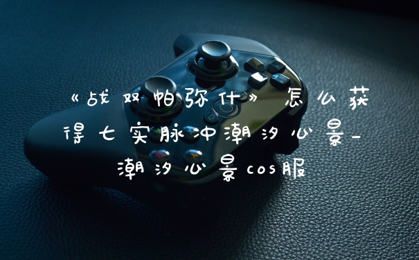 《战双帕弥什》怎么获得七实脉冲潮汐心景_潮汐心景cos服