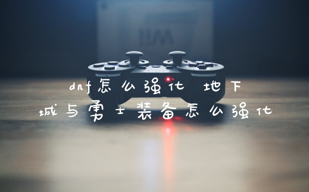 dnf怎么强化 地下城与勇士装备怎么强化