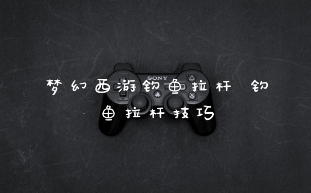 梦幻西游钓鱼拉杆 钓鱼拉杆技巧